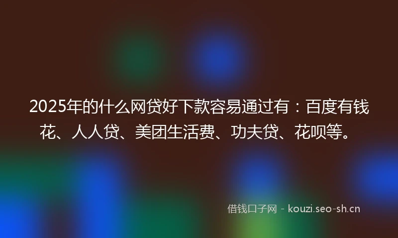 2025年的什么网贷好下款容易通过有：百度有钱花、人人贷、美团生活费、功夫贷、花呗等。