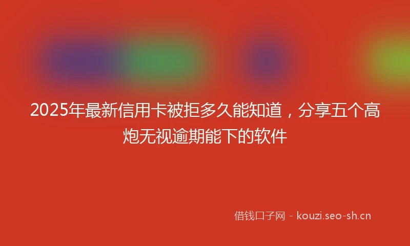 2025年最新信用卡被拒多久能知道，分享五个高炮无视逾期能下的软件