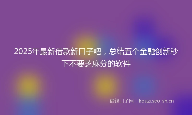 2025年最新借款新口子吧，总结五个金融创新秒下不要芝麻分的软件