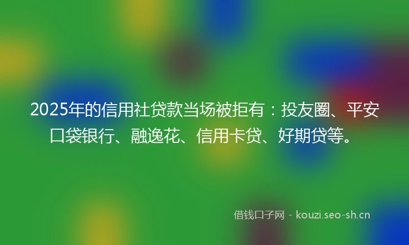 2025年的信用社贷款当场被拒有：投友圈、平安口袋银行、融逸花、信用卡贷、好期贷等。