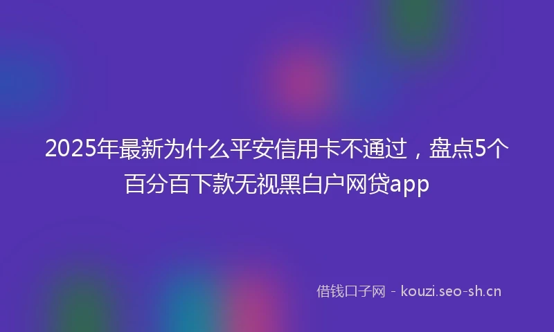 2025年最新为什么平安信用卡不通过，盘点5个百分百下款无视黑白户网贷app
