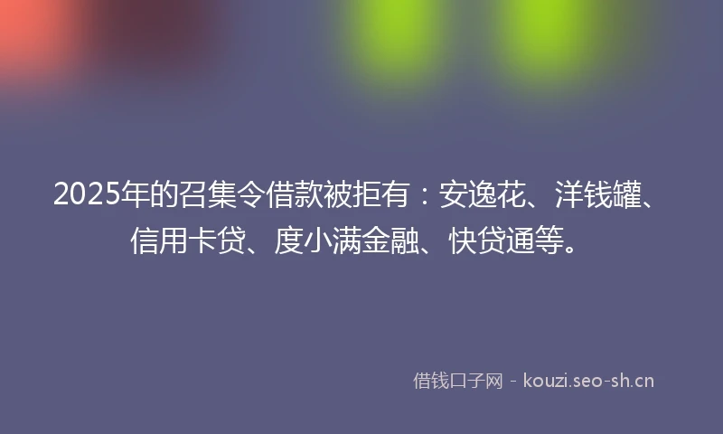 2025年的召集令借款被拒有：安逸花、洋钱罐、信用卡贷、度小满金融、快贷通等。