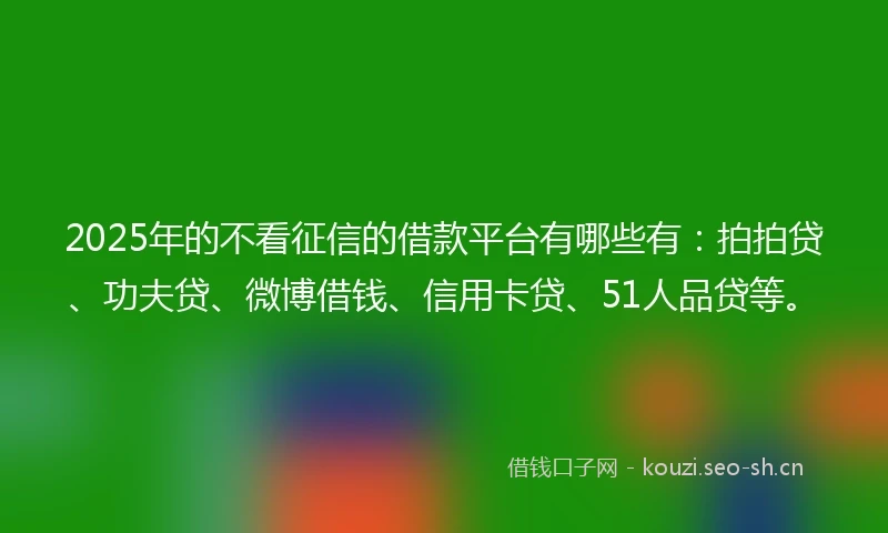2025年的不看征信的借款平台有哪些有：拍拍贷、功夫贷、微博借钱、信用卡贷、51人品贷等。