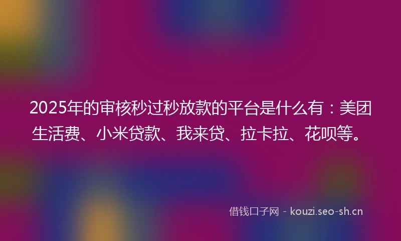 2025年的审核秒过秒放款的平台是什么有：美团生活费、小米贷款、我来贷、拉卡拉、花呗等。