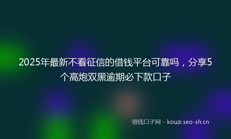 2025年最新不看征信的借钱平台可靠吗，分享5个高炮双黑逾期必下款口子