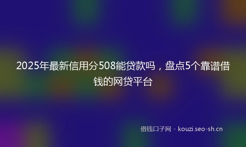 2025年最新信用分508能贷款吗，盘点5个靠谱借钱的网贷平台