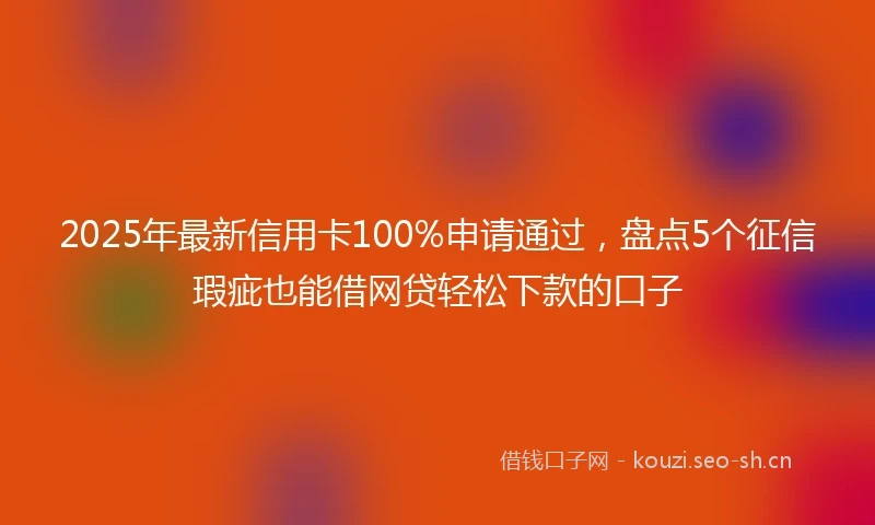 2025年最新信用卡100%申请通过，盘点5个征信瑕疵也能借网贷轻松下款的口子