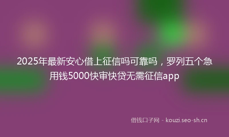 2025年最新安心借上征信吗可靠吗，罗列五个急用钱5000快审快贷无需征信app
