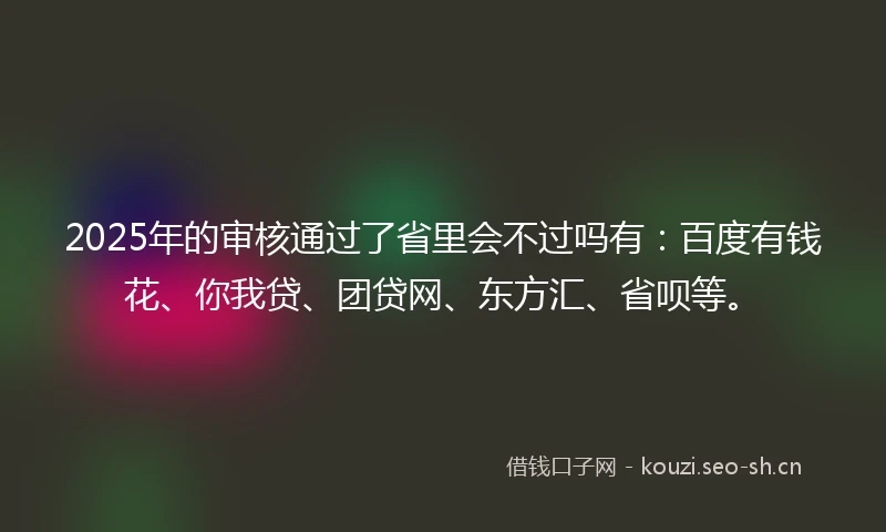 2025年的审核通过了省里会不过吗有：百度有钱花、你我贷、团贷网、东方汇、省呗等。