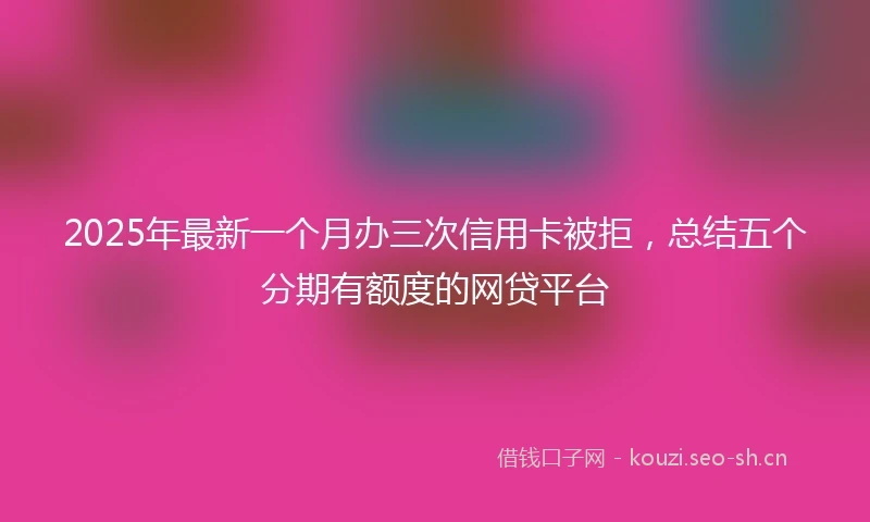 2025年最新一个月办三次信用卡被拒，总结五个分期有额度的网贷平台