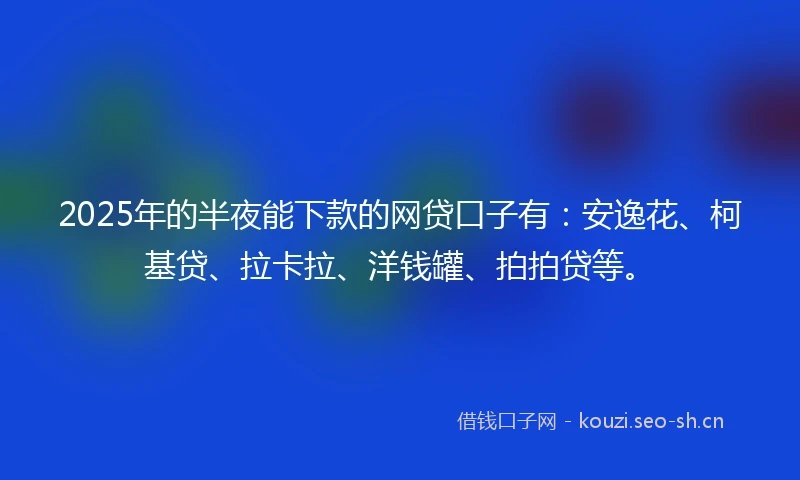2025年的半夜能下款的网贷口子有：安逸花、柯基贷、拉卡拉、洋钱罐、拍拍贷等。