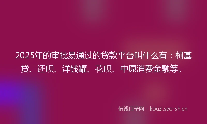 2025年的审批易通过的贷款平台叫什么有：柯基贷、还呗、洋钱罐、花呗、中原消费金融等。