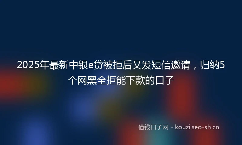 2025年最新中银e贷被拒后又发短信邀请，归纳5个网黑全拒能下款的口子
