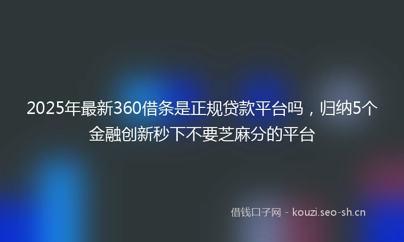 2025年最新360借条是正规贷款平台吗，归纳5个金融创新秒下不要芝麻分的平台