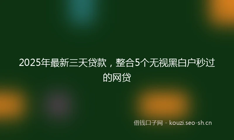 2025年最新三天贷款，整合5个无视黑白户秒过的网贷