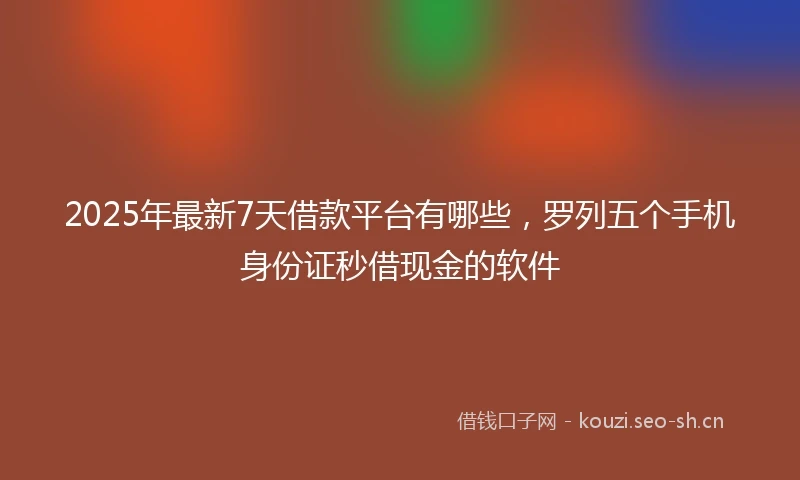 2025年最新7天借款平台有哪些，罗列五个手机身份证秒借现金的软件