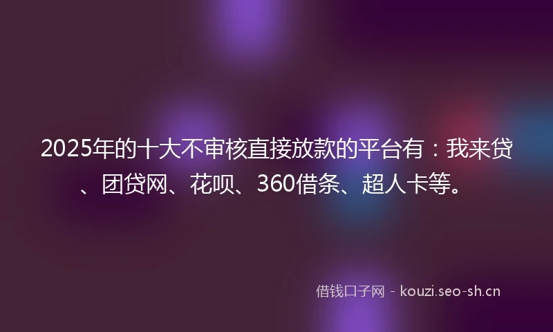 2025年的十大不审核直接放款的平台有：我来贷、团贷网、花呗、360借条、超人卡等。