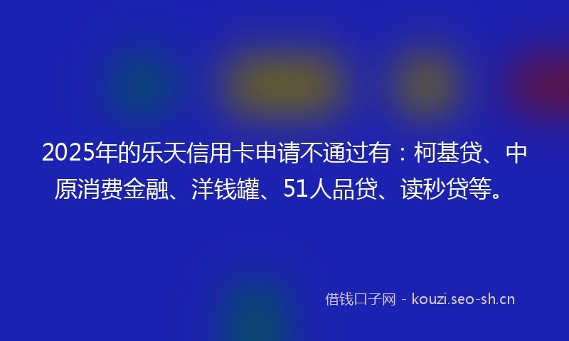 2025年的乐天信用卡申请不通过有：柯基贷、中原消费金融、洋钱罐、51人品贷、读秒贷等。