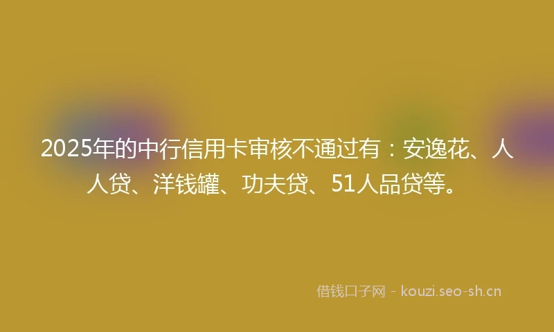 2025年的中行信用卡审核不通过有：安逸花、人人贷、洋钱罐、功夫贷、51人品贷等。