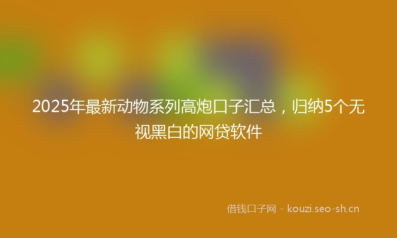 2025年最新动物系列高炮口子汇总，归纳5个无视黑白的网贷软件