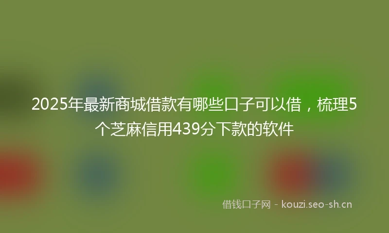 2025年最新商城借款有哪些口子可以借，梳理5个芝麻信用439分下款的软件