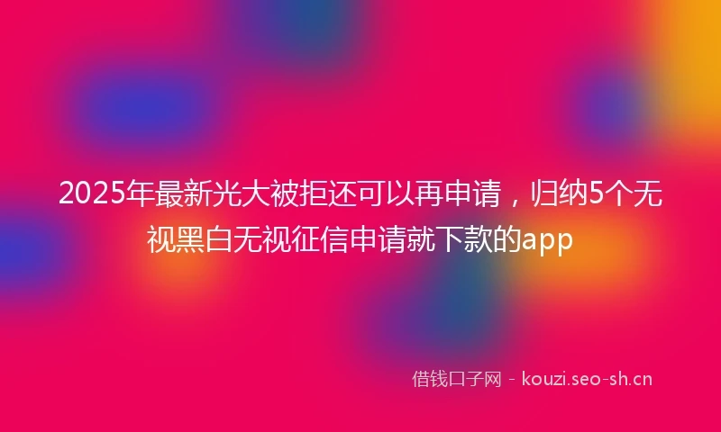 2025年最新光大被拒还可以再申请，归纳5个无视黑白无视征信申请就下款的app