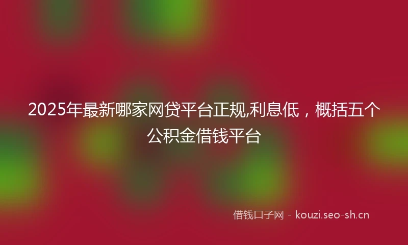 2025年最新哪家网贷平台正规,利息低，概括五个公积金借钱平台