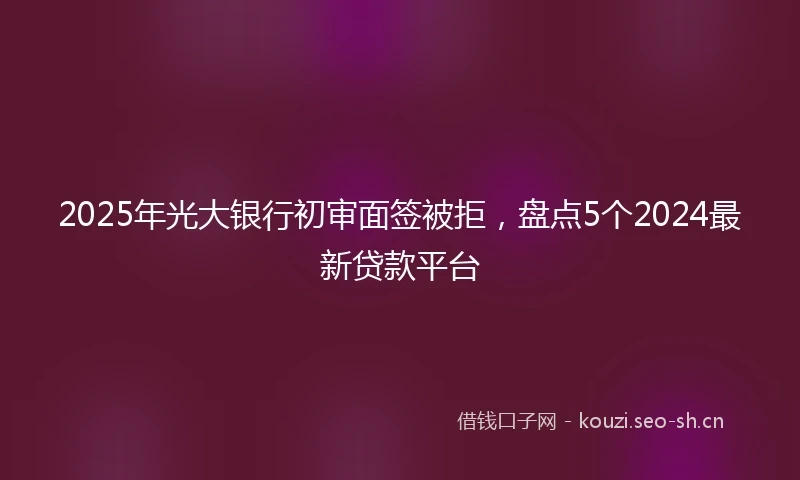 2025年光大银行初审面签被拒，盘点5个2024最新贷款平台