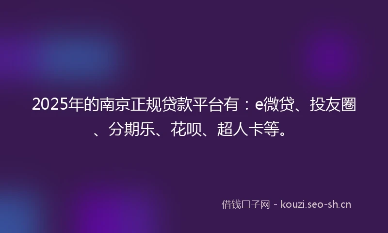 2025年的南京正规贷款平台有：e微贷、投友圈、分期乐、花呗、超人卡等。