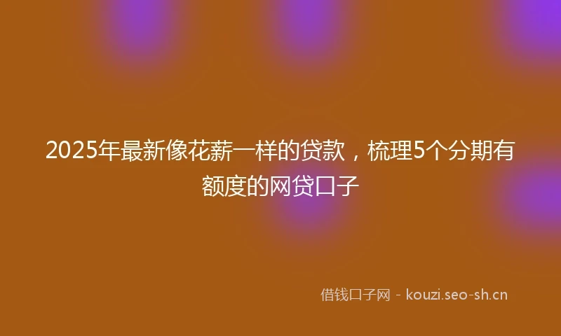 2025年最新像花薪一样的贷款，梳理5个分期有额度的网贷口子