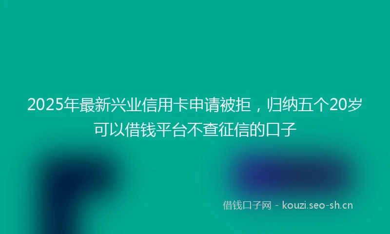 2025年最新兴业信用卡申请被拒，归纳五个20岁可以借钱平台不查征信的口子