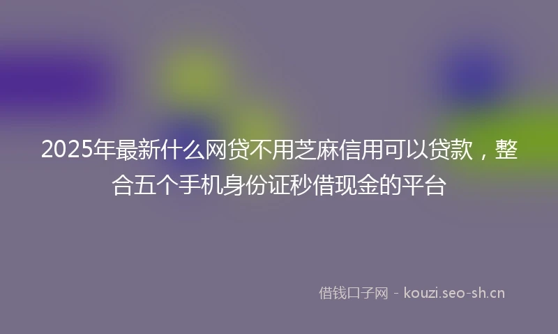 2025年最新什么网贷不用芝麻信用可以贷款，整合五个手机身份证秒借现金的平台
