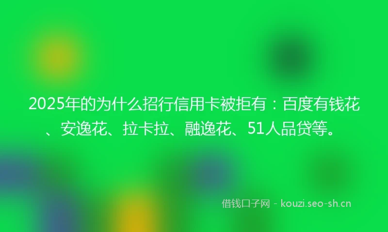 2025年的为什么招行信用卡被拒有：百度有钱花、安逸花、拉卡拉、融逸花、51人品贷等。