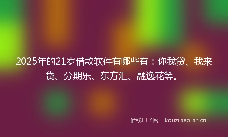 2025年的21岁借款软件有哪些有：你我贷、我来贷、分期乐、东方汇、融逸花等。