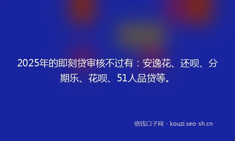 2025年的即刻贷审核不过有：安逸花、还呗、分期乐、花呗、51人品贷等。