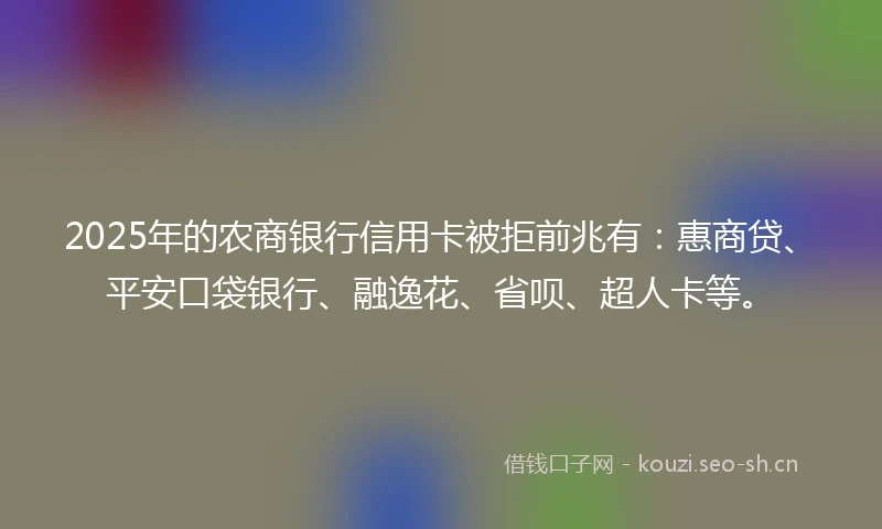 2025年的农商银行信用卡被拒前兆有：惠商贷、平安口袋银行、融逸花、省呗、超人卡等。