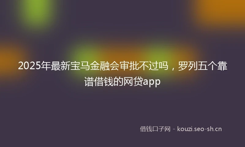 2025年最新宝马金融会审批不过吗，罗列五个靠谱借钱的网贷app