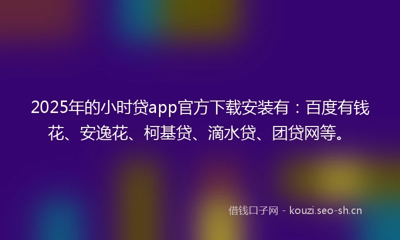 2025年的小时贷app官方下载安装有：百度有钱花、安逸花、柯基贷、滴水贷、团贷网等。