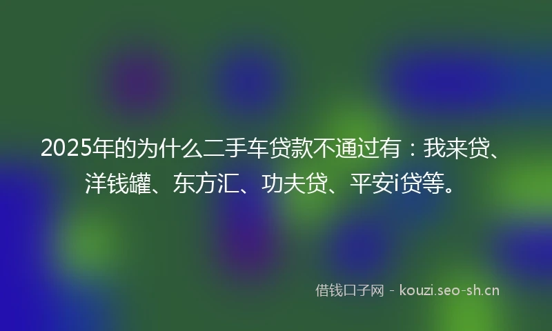 2025年的为什么二手车贷款不通过有：我来贷、洋钱罐、东方汇、功夫贷、平安i贷等。