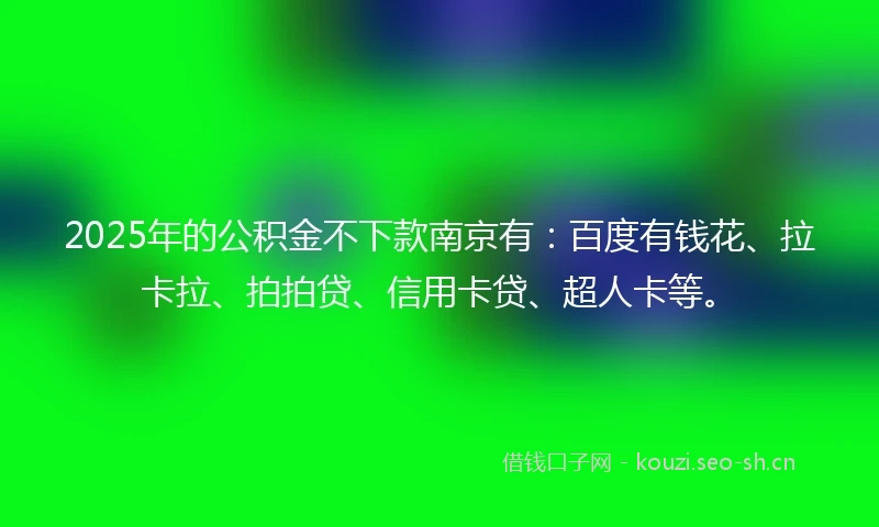 2025年的公积金不下款南京有：百度有钱花、拉卡拉、拍拍贷、信用卡贷、超人卡等。