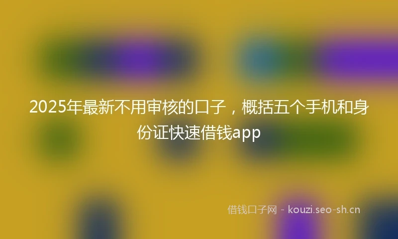 2025年最新不用审核的口子，概括五个手机和身份证快速借钱app