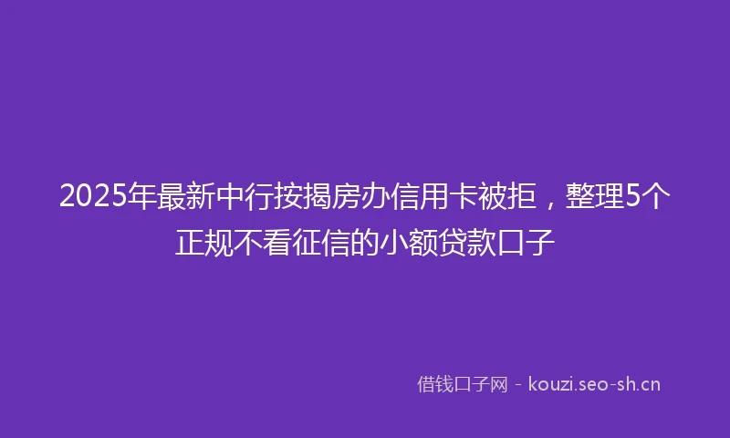 2025年最新中行按揭房办信用卡被拒，整理5个正规不看征信的小额贷款口子