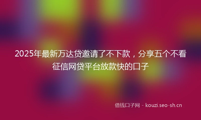 2025年最新万达贷邀请了不下款，分享五个不看征信网贷平台放款快的口子