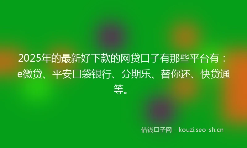 2025年的最新好下款的网贷口子有那些平台有：e微贷、平安口袋银行、分期乐、替你还、快贷通等。