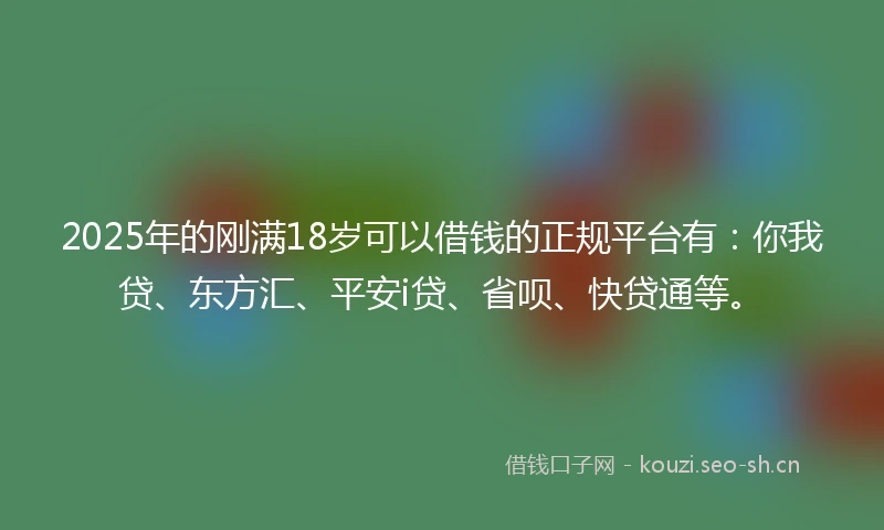 2025年的刚满18岁可以借钱的正规平台有：你我贷、东方汇、平安i贷、省呗、快贷通等。
