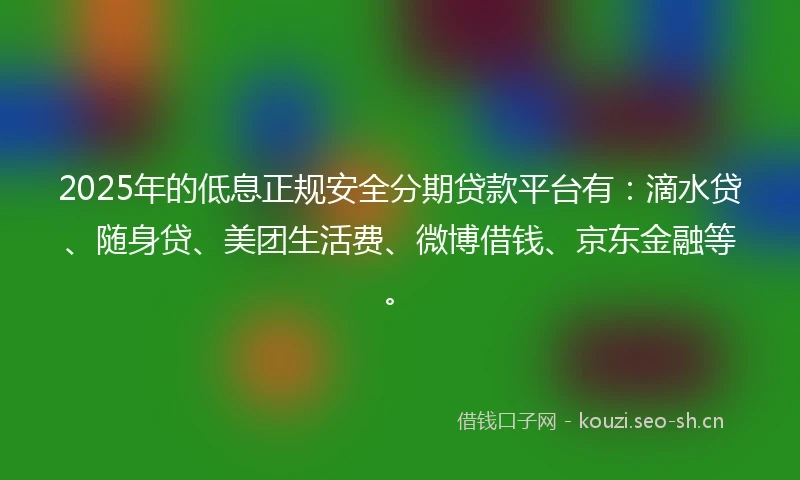 2025年的低息正规安全分期贷款平台有：滴水贷、随身贷、美团生活费、微博借钱、京东金融等。