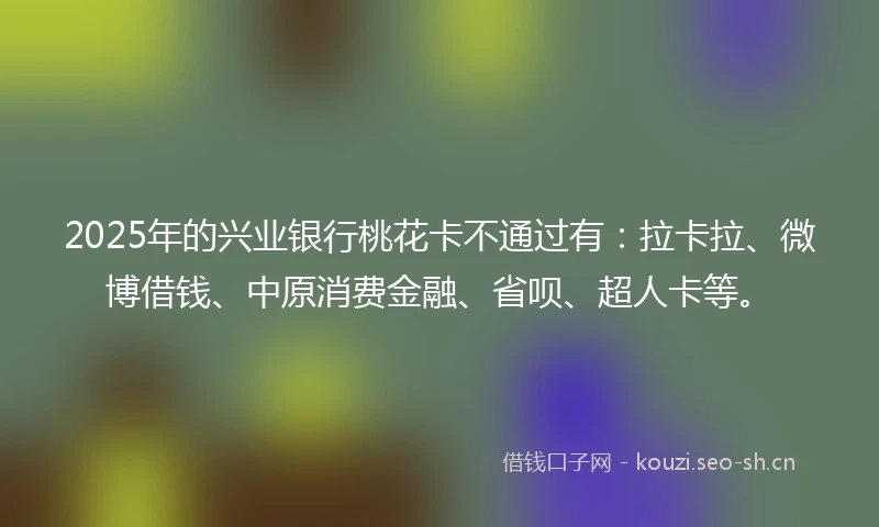 2025年的兴业银行桃花卡不通过有：拉卡拉、微博借钱、中原消费金融、省呗、超人卡等。