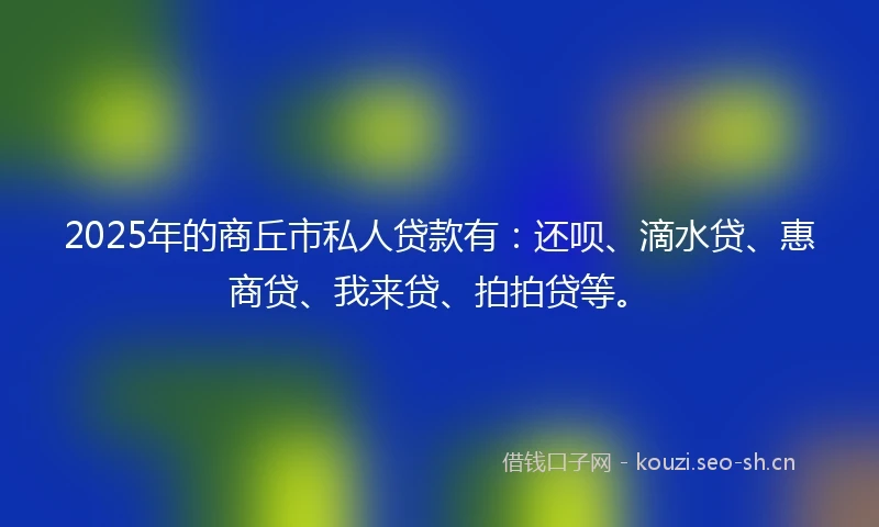 2025年的商丘市私人贷款有：还呗、滴水贷、惠商贷、我来贷、拍拍贷等。