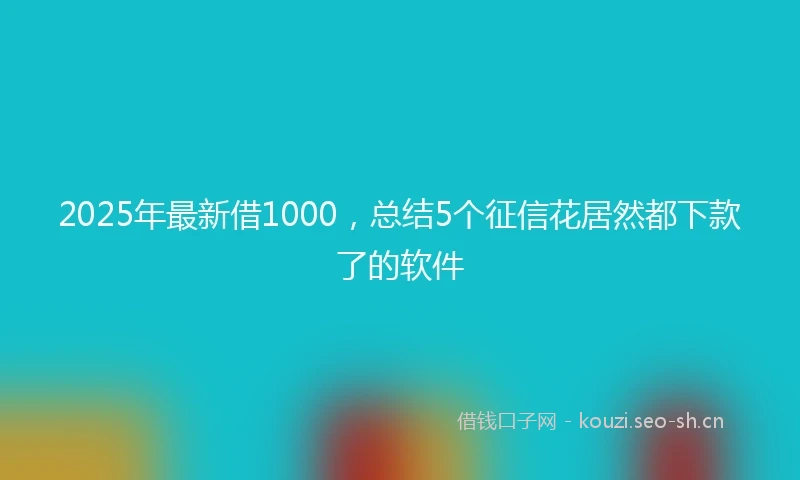 2025年最新借1000，总结5个征信花居然都下款了的软件