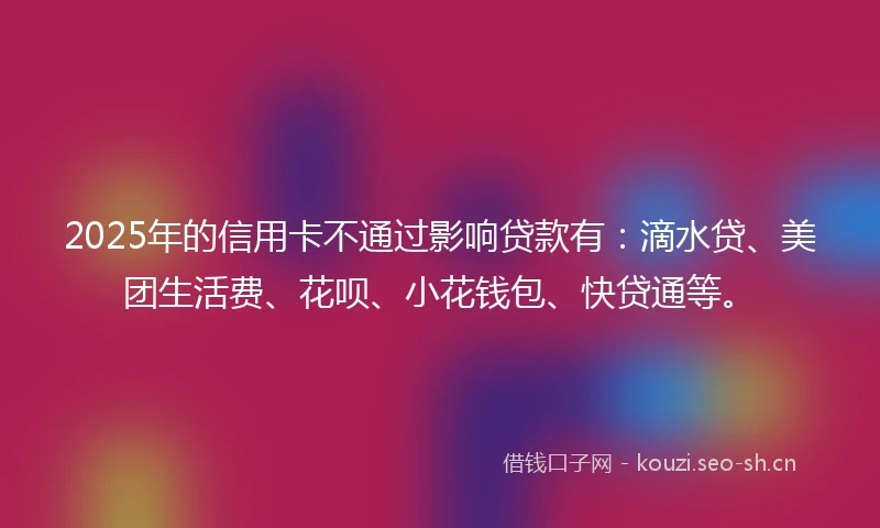 2025年的信用卡不通过影响贷款有：滴水贷、美团生活费、花呗、小花钱包、快贷通等。